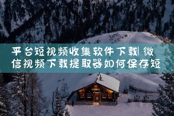 平台短视频收集软件下载