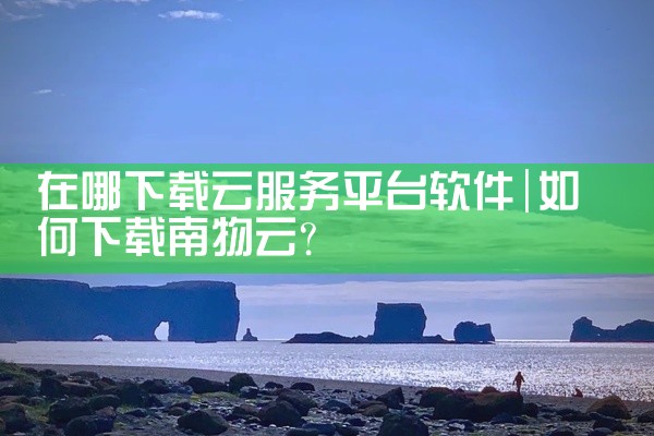 在哪下载云服务平台软件